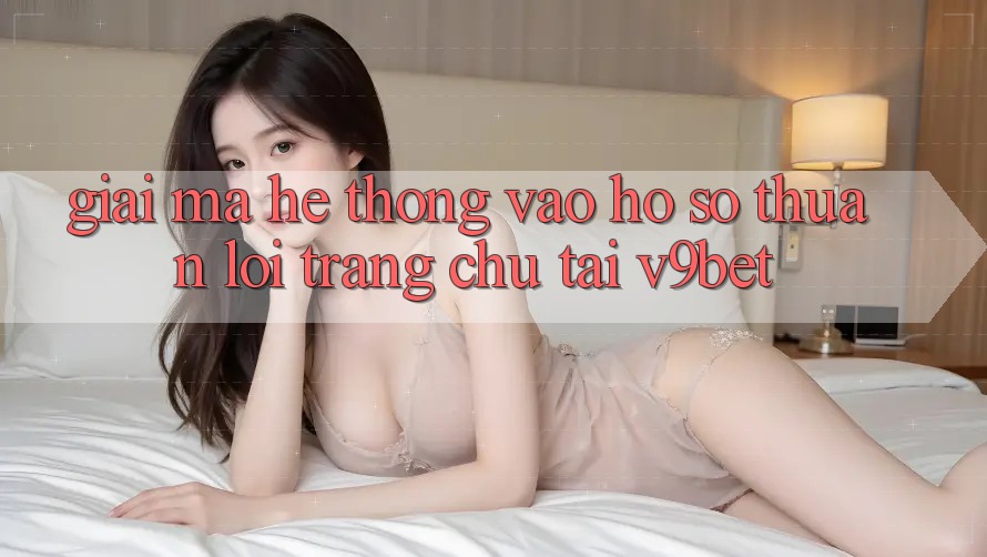 Giải Mã Hệ Thống “Vào hồ sơ Thuận lợi Trang chủ” Tại V9bet Giải Mã Hệ Thống “Vào hồ sơ Thuận lợi Trang chủ” Tại V9bet