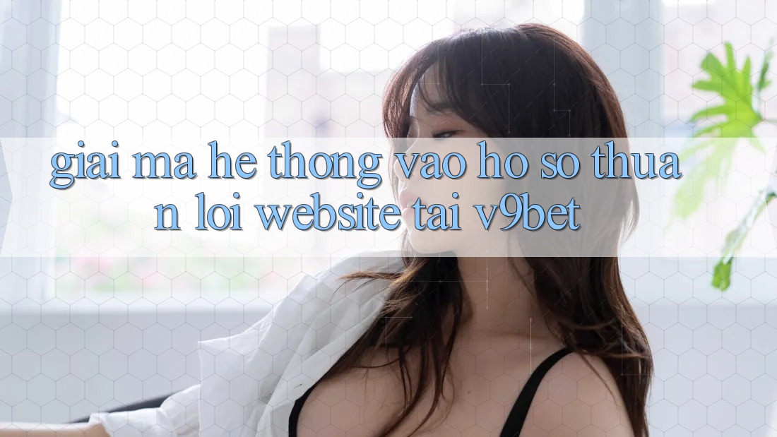 Giải Mã Hệ Thống “Vào hồ sơ Thuận lợi Website” Tại V9bet