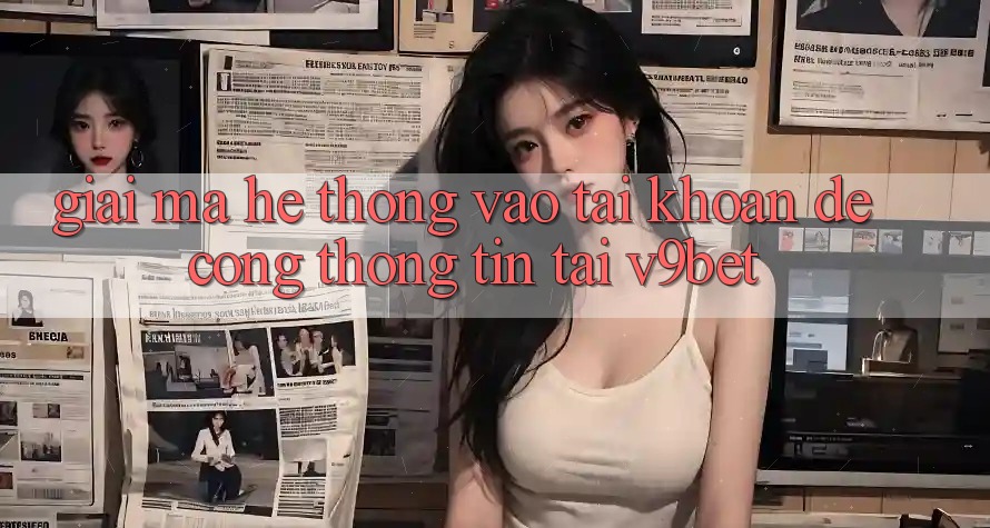 Giải Mã Hệ Thống “Vào tài khoản Dễ Cổng thông tin” Tại V9bet Giải Mã Hệ Thống “Vào tài khoản Dễ Cổng thông tin” Tại V9bet