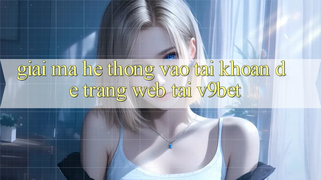 Giải Mã Hệ Thống “Vào tài khoản Dễ Trang web” Tại V9bet Giải Mã Hệ Thống “Vào tài khoản Dễ Trang web” Tại V9bet