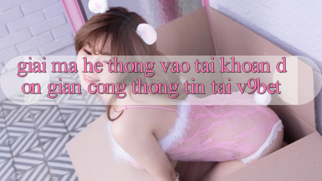 Giải Mã Hệ Thống “Vào tài khoản Đơn Giản Cổng thông tin” Tại V9bet