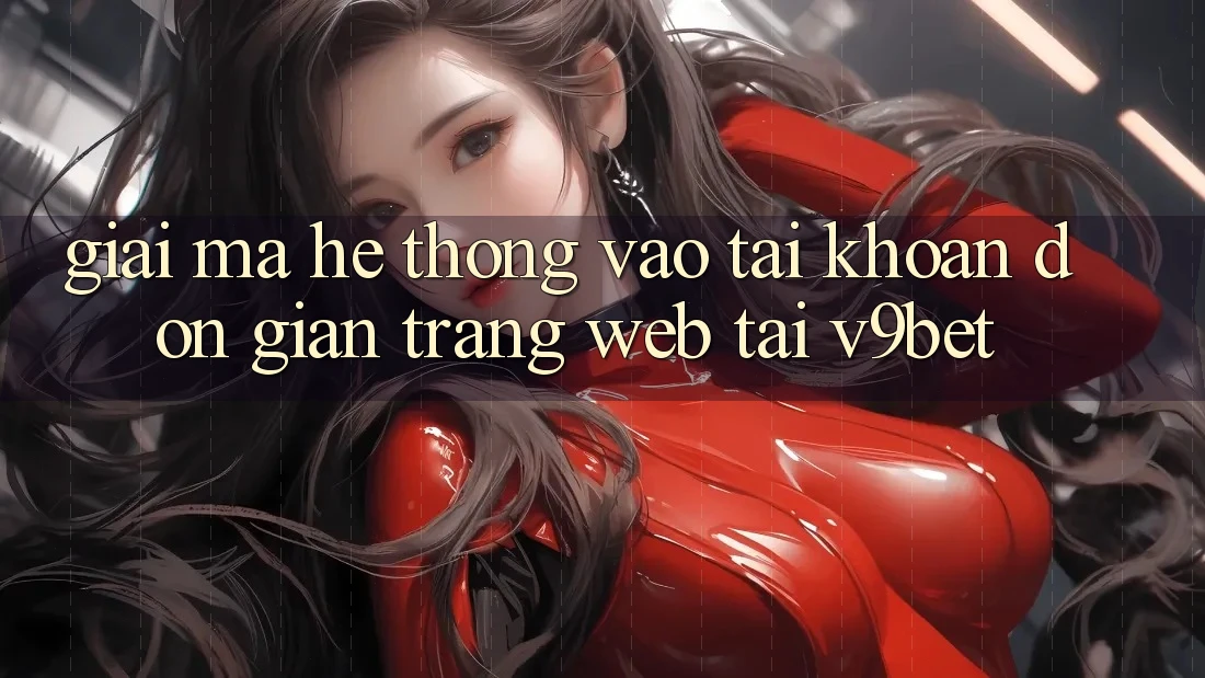 Giải Mã Hệ Thống “Vào tài khoản Đơn Giản Trang web” Tại V9bet Giải Mã Hệ Thống “Vào tài khoản Đơn Giản Trang web” Tại V9bet
