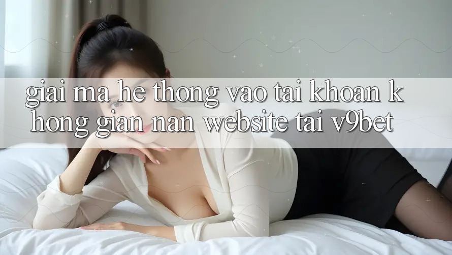 Giải Mã Hệ Thống “Vào tài khoản Không gian nan Website” Tại V9bet