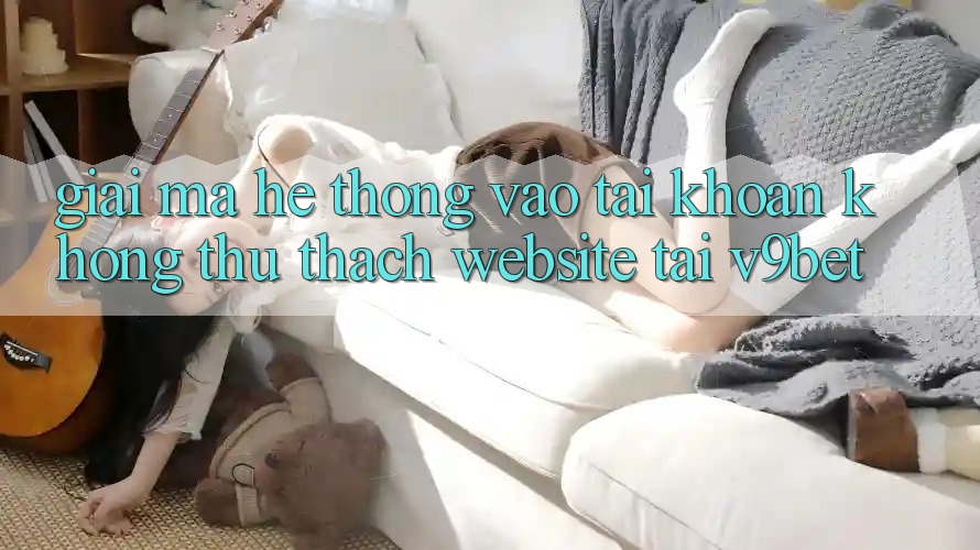 Giải Mã Hệ Thống “Vào tài khoản Không thử thách Website” Tại V9bet Giải Mã Hệ Thống “Vào tài khoản Không thử thách Website” Tại V9bet
