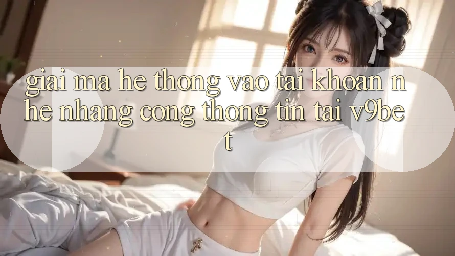 Giải Mã Hệ Thống “Vào tài khoản Nhẹ nhàng Cổng thông tin” Tại V9bet Giải Mã Hệ Thống “Vào tài khoản Nhẹ nhàng Cổng thông tin” Tại V9bet