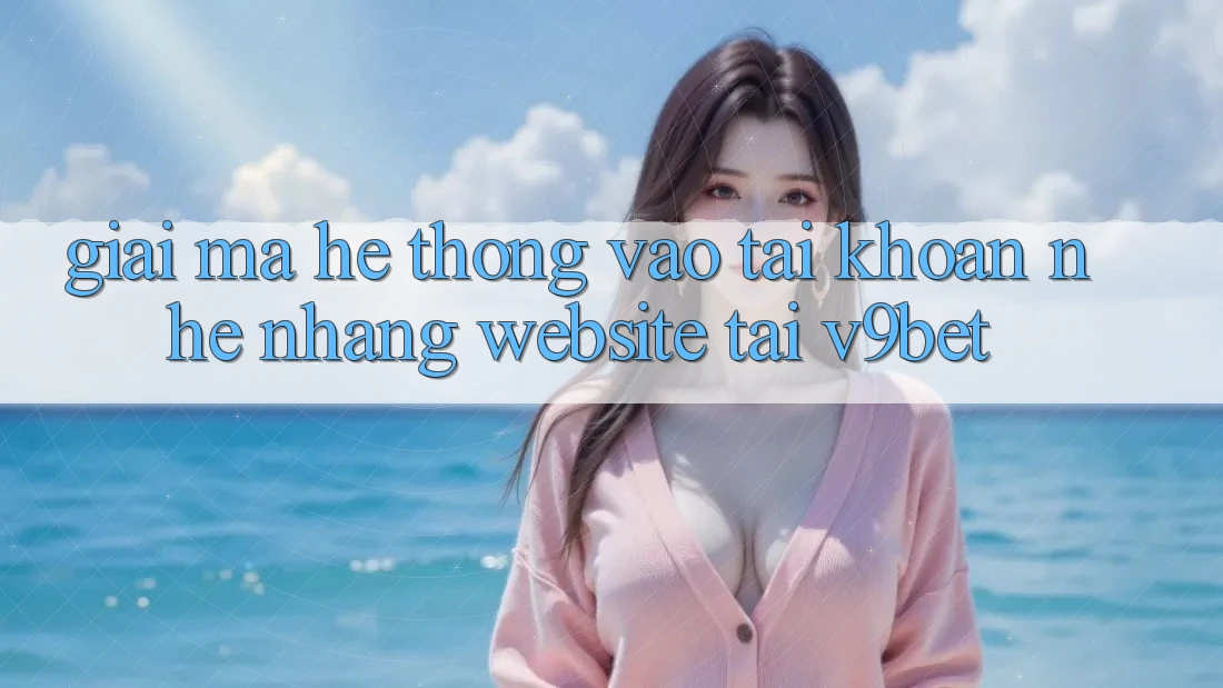Giải Mã Hệ Thống “Vào tài khoản Nhẹ nhàng Website” Tại V9bet Giải Mã Hệ Thống “Vào tài khoản Nhẹ nhàng Website” Tại V9bet
