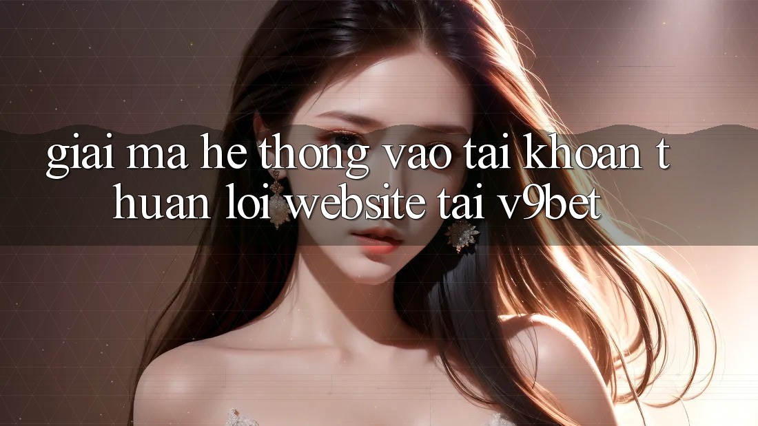 Giải Mã Hệ Thống “Vào tài khoản Thuận lợi Website” Tại V9bet Giải Mã Hệ Thống “Vào tài khoản Thuận lợi Website” Tại V9bet