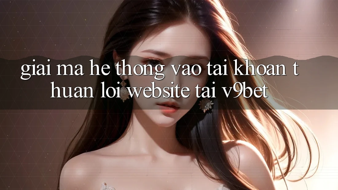Giải Mã Hệ thống “Vào tài khoản Thuận lợi Website” Tại V9bet