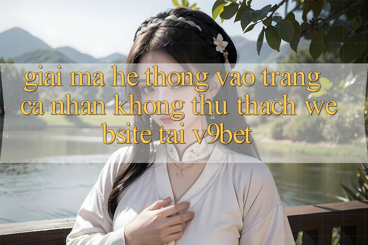 Giải Mã Hệ Thống “Vào trang cá nhân Không thử thách Website” Tại V9bet Giải Mã Hệ Thống “Vào trang cá nhân Không thử thách Website” Tại V9bet