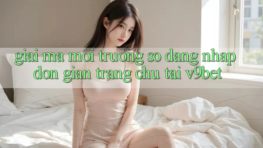 Giải Mã Môi trường số “Đăng Nhập Đơn Giản Trang chủ” Tại V9bet