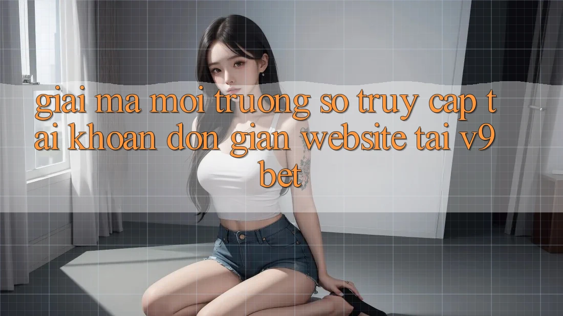 Giải Mã Môi trường số “Truy cập tài khoản Đơn Giản Website” Tại V9bet Giải Mã Môi trường số “Truy cập tài khoản Đơn Giản Website” Tại V9bet