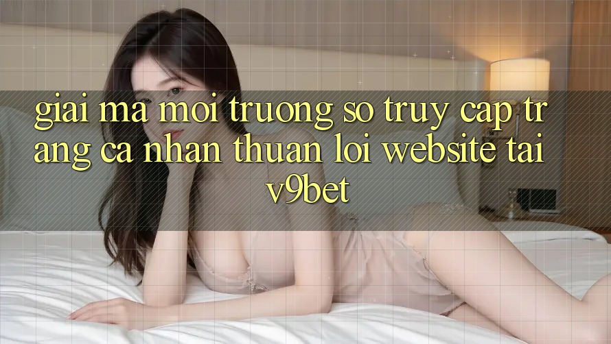 Giải Mã Môi trường số “Truy cập trang cá nhân Thuận lợi Website” Tại V9bet
