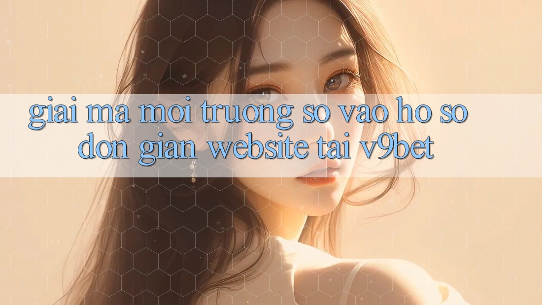 Giải Mã Môi trường số “Vào hồ sơ Đơn Giản Website” Tại V9bet