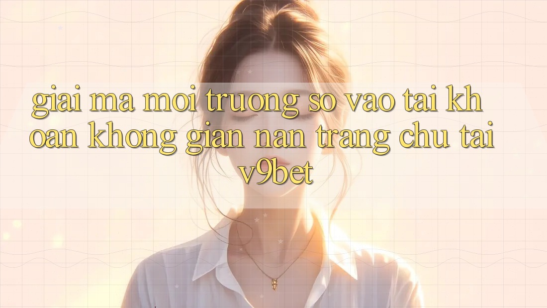 Giải Mã Môi trường số “Vào tài khoản Không gian nan Trang chủ” Tại V9bet