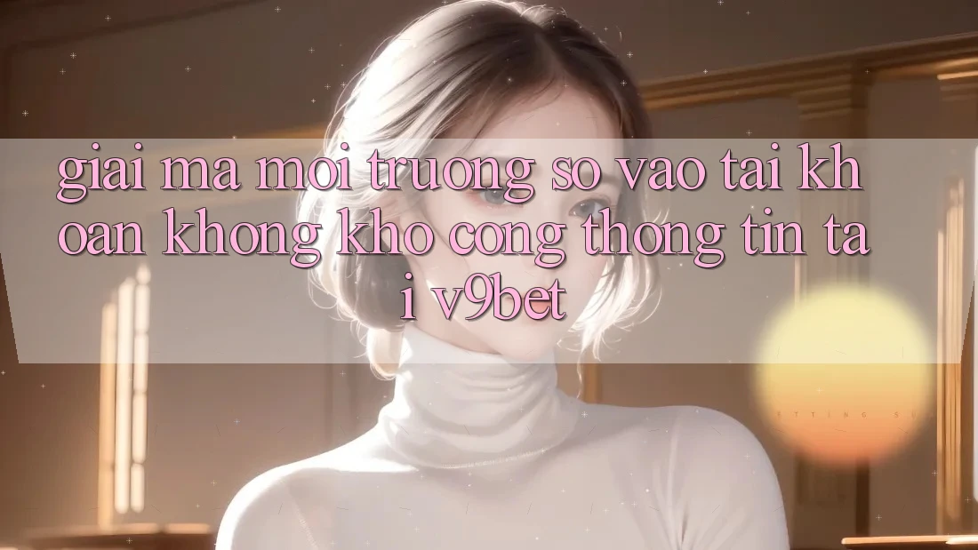 Giải Mã Môi trường số “Vào tài khoản Không khó Cổng thông tin” Tại V9bet