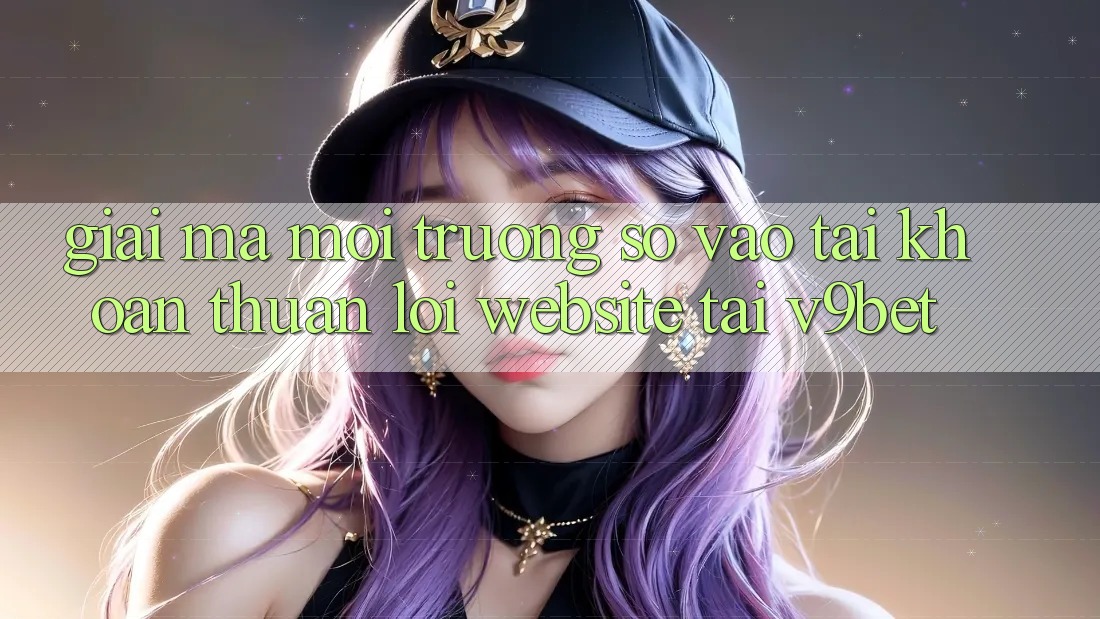 Giải Mã Môi trường số “Vào tài khoản Thuận lợi Website” Tại V9bet Giải Mã Môi trường số “Vào tài khoản Thuận lợi Website” Tại V9bet