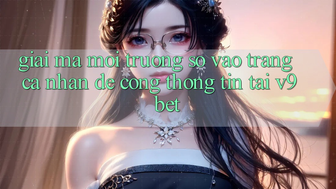 Giải Mã Môi trường số “Vào trang cá nhân Dễ Cổng thông tin” Tại V9bet