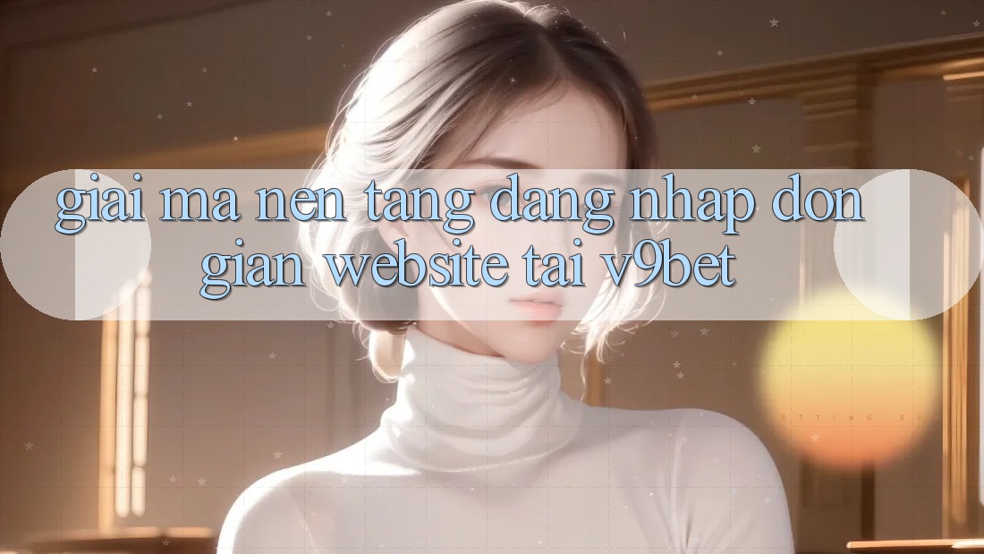 Giải Mã Nền tảng “Đăng Nhập Đơn giản Website” Tại V9bet Giải Mã Nền tảng “Đăng Nhập Đơn giản Website” Tại V9bet