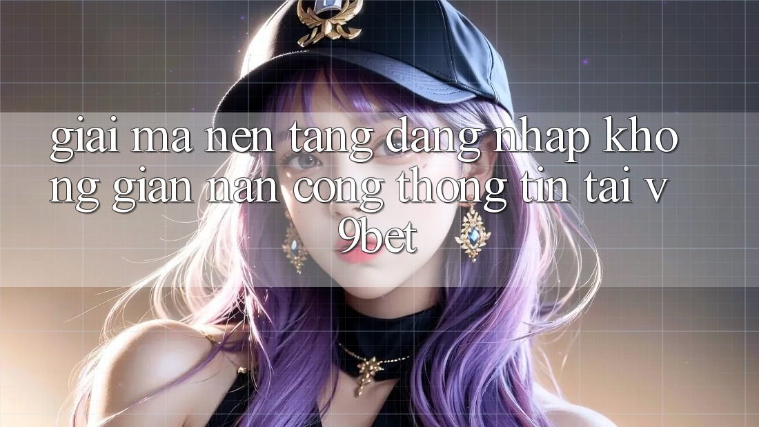 Giải Mã Nền tảng “Đăng Nhập Không gian nan Cổng thông tin” Tại V9bet