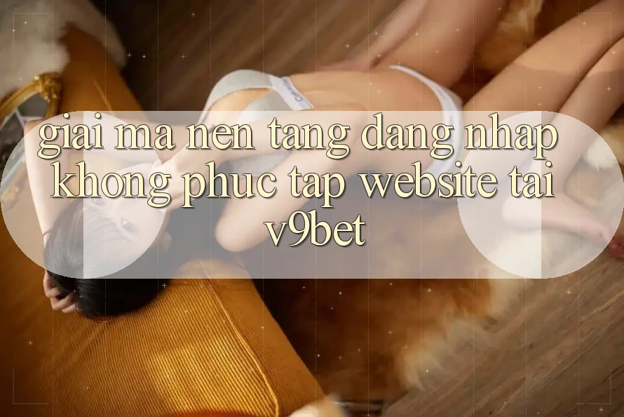 Giải Mã Nền tảng “Đăng Nhập Không phức tạp Website” Tại V9bet