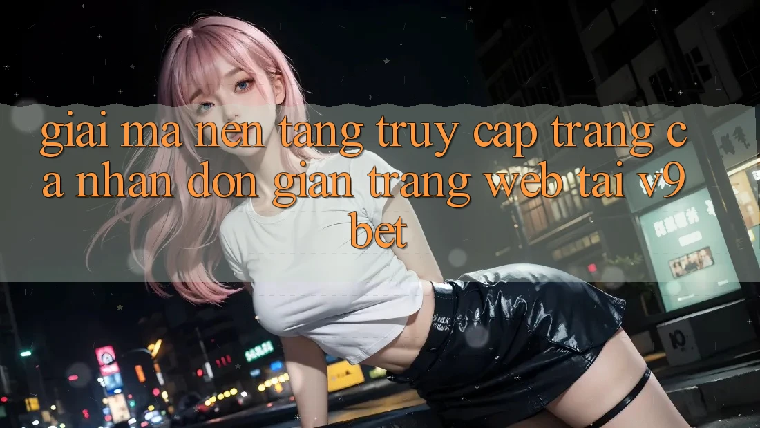 Giải Mã Nền tảng “Truy cập trang cá nhân Đơn Giản Trang web” Tại V9bet Giải Mã Nền tảng “Truy cập trang cá nhân Đơn Giản Trang web” Tại V9bet