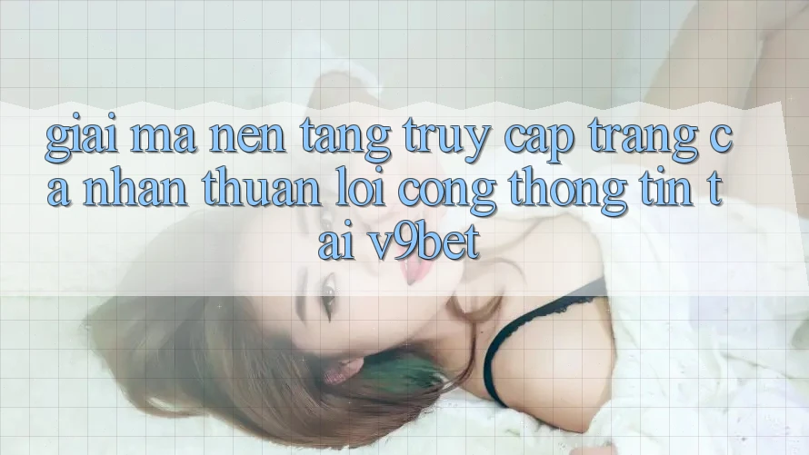 Giải Mã Nền tảng “Truy cập trang cá nhân Thuận lợi Cổng thông tin” Tại V9bet Giải Mã Nền tảng “Truy cập trang cá nhân Thuận lợi Cổng thông tin” Tại V9bet