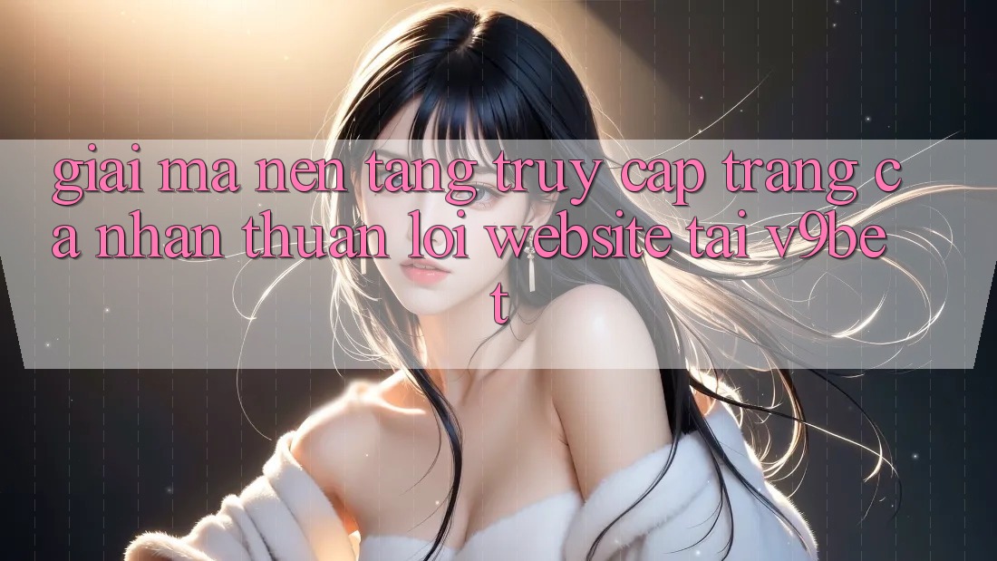Giải Mã Nền tảng “Truy cập trang cá nhân Thuận lợi Website” Tại V9bet Giải Mã Nền tảng “Truy cập trang cá nhân Thuận lợi Website” Tại V9bet