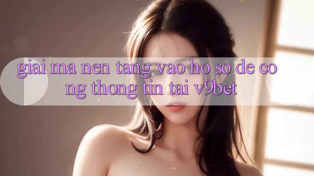 Giải Mã Nền tảng “Vào hồ sơ Dễ Cổng thông tin” Tại V9bet