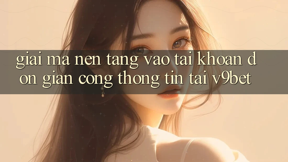 Giải Mã Nền tảng “Vào tài khoản Đơn Giản Cổng thông tin” Tại V9bet