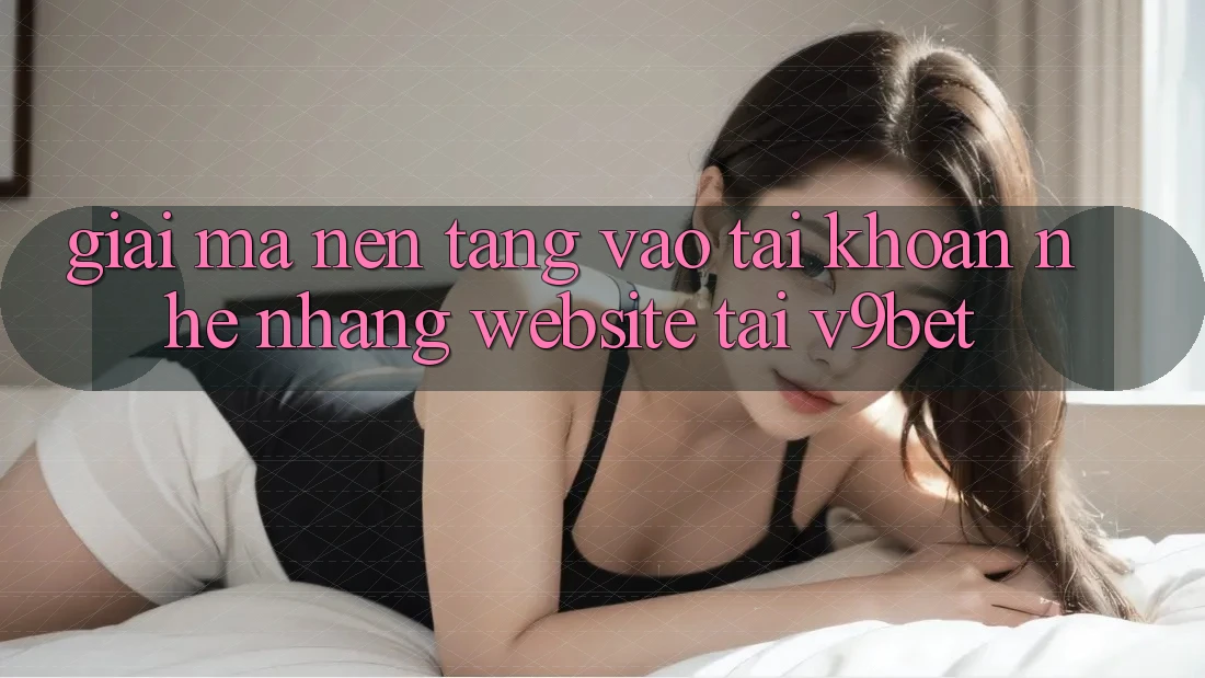 Giải Mã Nền tảng “Vào tài khoản Nhẹ nhàng Website” Tại V9bet Giải Mã Nền tảng “Vào tài khoản Nhẹ nhàng Website” Tại V9bet