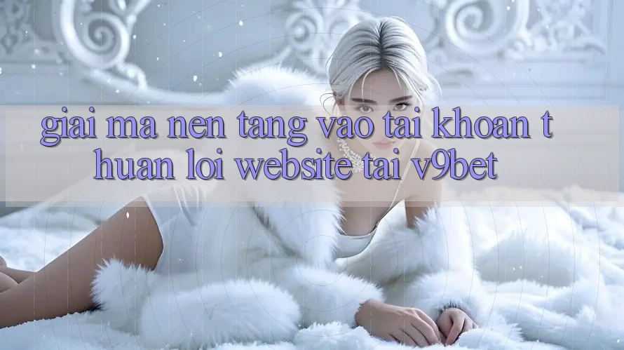Giải Mã Nền tảng “Vào tài khoản Thuận lợi Website” Tại V9bet