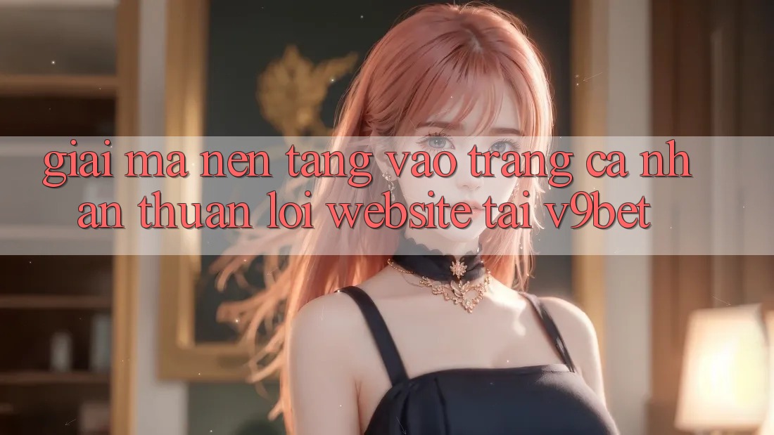 Giải Mã Nền tảng “Vào trang cá nhân Thuận lợi Website” Tại V9bet Giải Mã Nền tảng “Vào trang cá nhân Thuận lợi Website” Tại V9bet