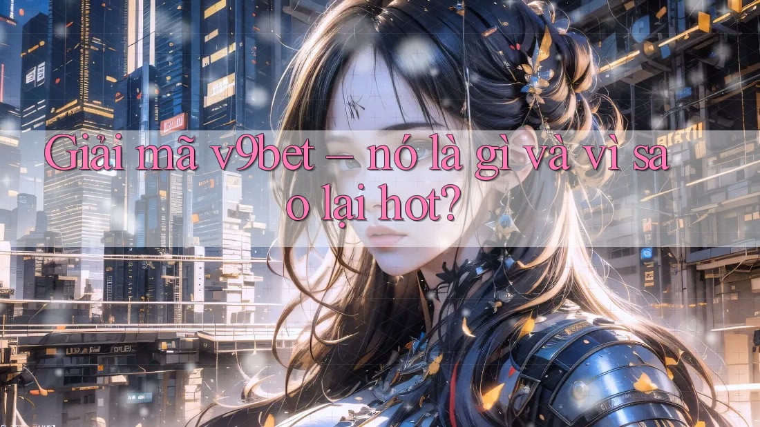 Giải mã v9bet – nó là gì và vì sao lại hot?