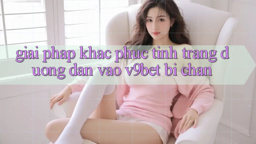 Giải Pháp Khắc Phục Tình Trạng Đường dẫn Vào V9bet Bị Chặn Giải Pháp Khắc Phục Tình Trạng Đường dẫn Vào V9bet Bị Chặn