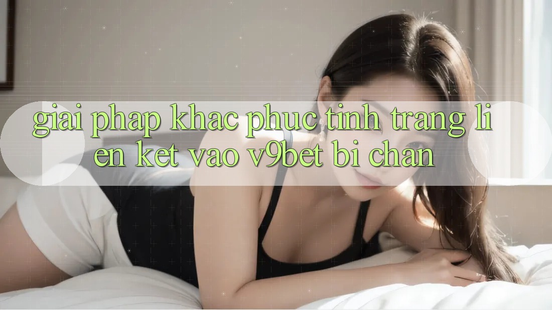 Giải Pháp Khắc Phục Tình Trạng Liên kết Vào V9bet Bị Chặn Giải Pháp Khắc Phục Tình Trạng Liên kết Vào V9bet Bị Chặn