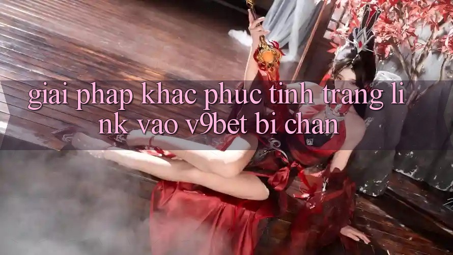 Giải Pháp Khắc Phục Tình Trạng Link Vào V9bet Bị Chặn Giải Pháp Khắc Phục Tình Trạng Link Vào V9bet Bị Chặn