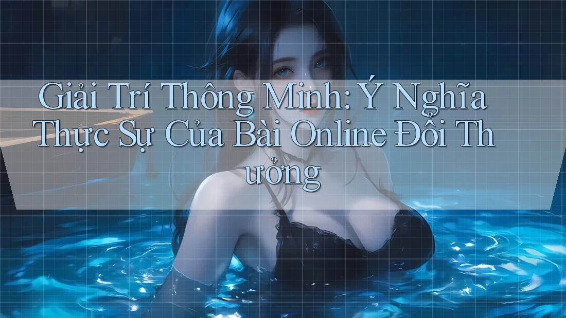 Giải Trí Thông Minh: Ý Nghĩa Thực Sự Của Bài Online Đổi Thưởng Giải Trí Thông Minh: Ý Nghĩa Thực Sự Của Bài Online Đổi Thưởng