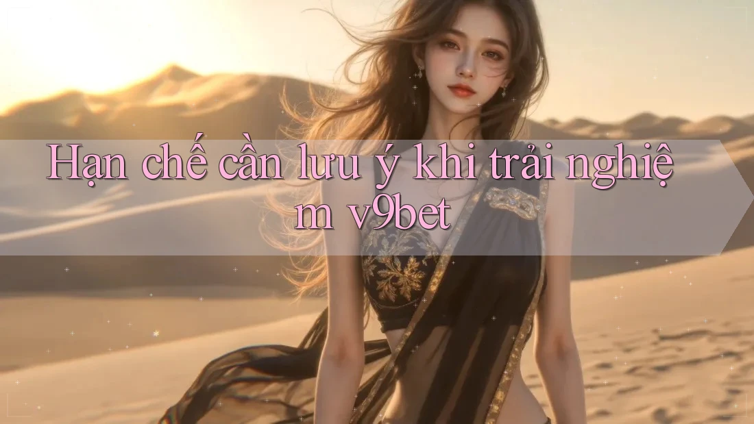 Hạn chế cần lưu ý khi trải nghiệm v9bet
