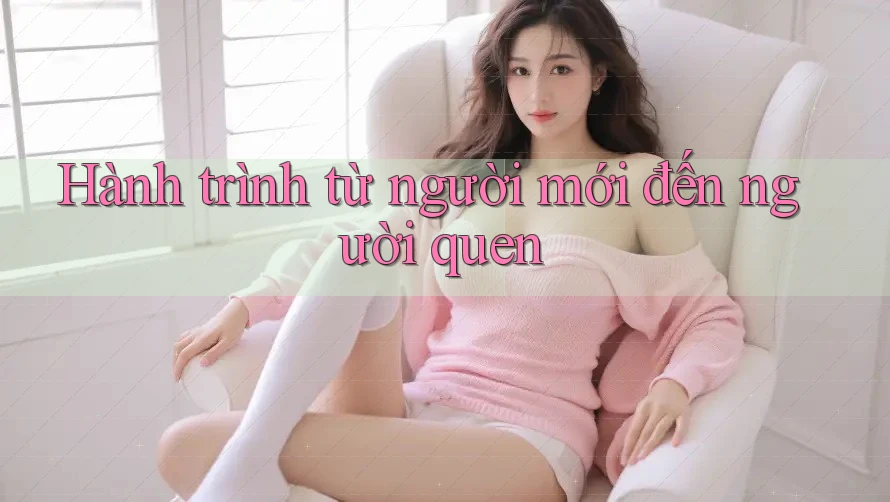 Hành trình từ người mới đến người quen