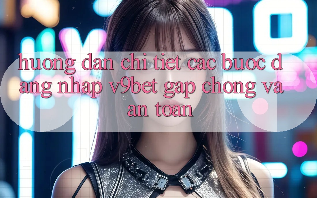 Hướng Dẫn Chi Tiết Các bước Đăng Nhập V9bet Gấp Chóng và An Toàn