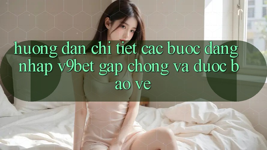 Hướng Dẫn Chi Tiết Các Bước Đăng Nhập V9bet Gấp Chóng và Được bảo vệ