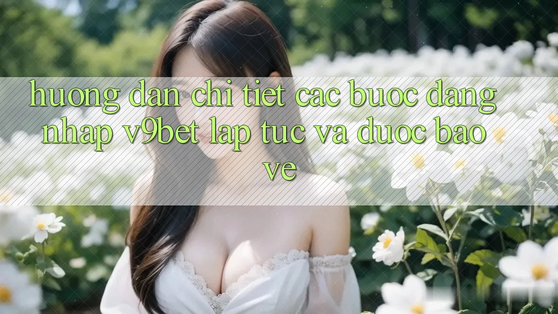 Hướng Dẫn Chi Tiết Các Bước Đăng Nhập V9bet Lập tức và Được bảo vệ
