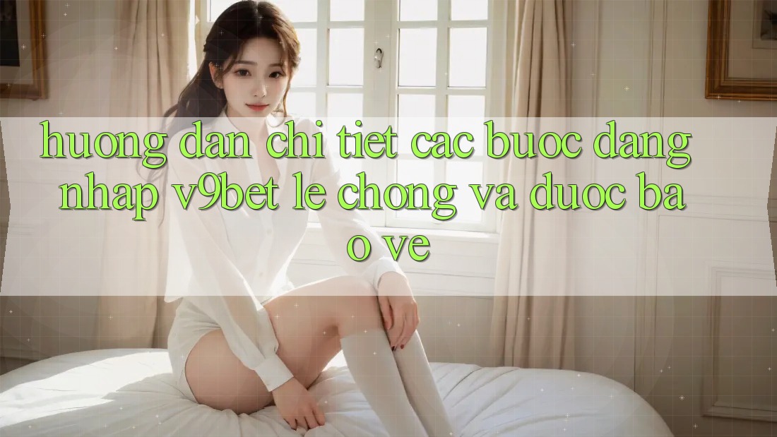 Hướng Dẫn Chi Tiết Các Bước Đăng Nhập V9bet Lẹ Chóng và Được bảo vệ