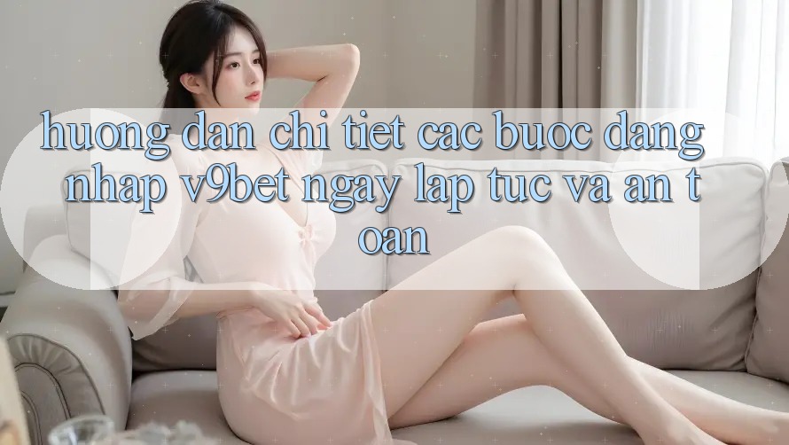 Hướng Dẫn Chi Tiết Các Bước Đăng Nhập V9bet Ngay lập tức và An Toàn