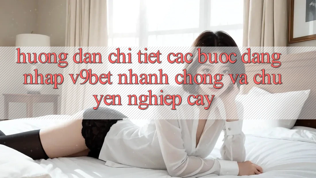 Hướng Dẫn Chi Tiết Các Bước Đăng Nhập V9bet Nhanh chóng và Chuyên nghiệp cậy
