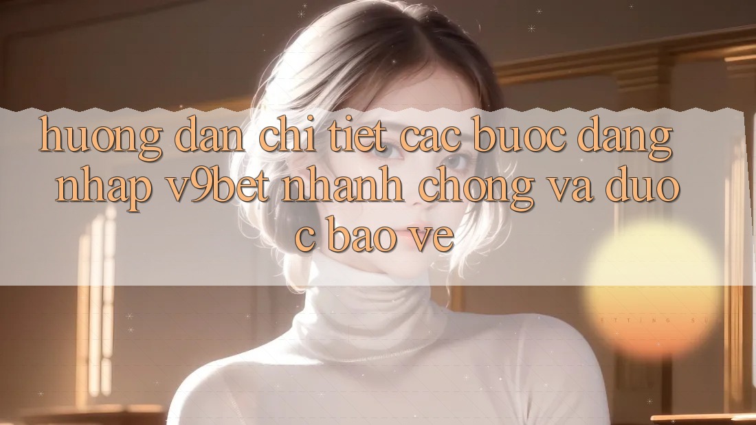 Hướng Dẫn Chi Tiết Các Bước Đăng Nhập V9bet Nhanh Chóng và Được bảo vệ