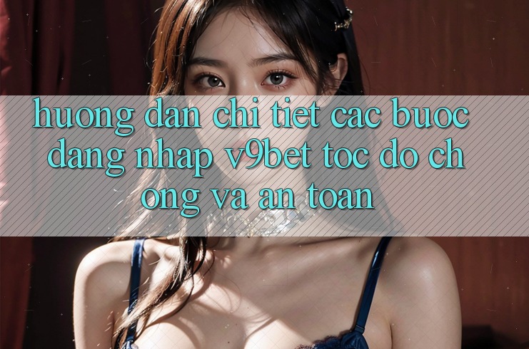 Hướng Dẫn Chi Tiết Các Bước Đăng Nhập V9bet Tốc độ Chóng và An Toàn Hướng Dẫn Chi Tiết Các Bước Đăng Nhập V9bet Tốc độ Chóng và An Toàn