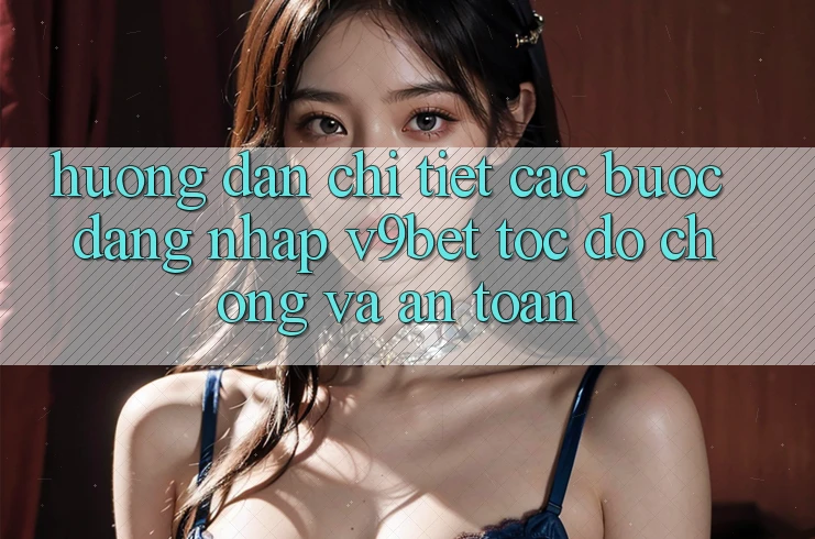 Hướng Dẫn Chi Tiết Các Bước Đăng Nhập V9bet Tốc độ Chóng và An Toàn Hướng Dẫn Chi Tiết Các Bước Đăng Nhập V9bet Tốc độ Chóng và An Toàn