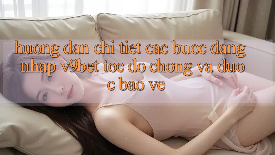 Hướng Dẫn Chi Tiết Các Bước Đăng Nhập V9bet Tốc độ Chóng và Được bảo vệ Hướng Dẫn Chi Tiết Các Bước Đăng Nhập V9bet Tốc độ Chóng và Được bảo vệ