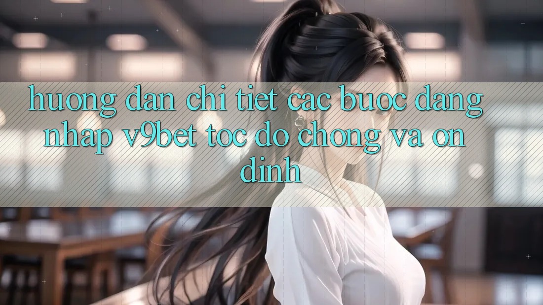 Hướng Dẫn Chi Tiết Các Bước Đăng Nhập V9bet Tốc độ Chóng và Ổn định